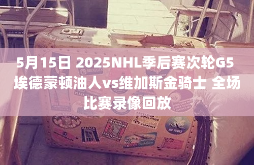 5月15日 2025NHL季后赛次轮G5 埃德蒙顿油人vs维加斯金骑士 全场比赛录像回放