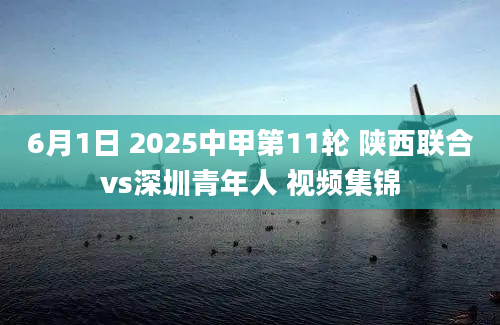 6月1日 2025中甲第11轮 陕西联合vs深圳青年人 视频集锦