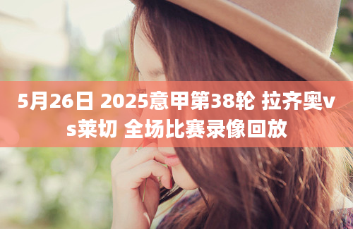 5月26日 2025意甲第38轮 拉齐奥vs莱切 全场比赛录像回放