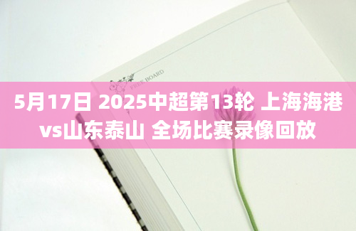 5月17日 2025中超第13轮 上海海港vs山东泰山 全场比赛录像回放