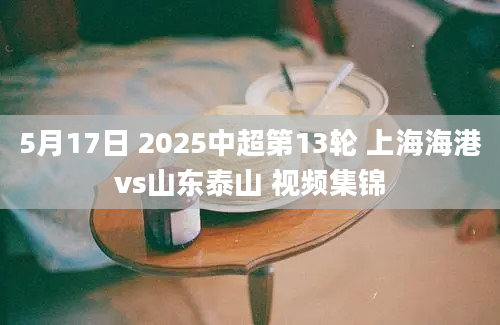 5月17日 2025中超第13轮 上海海港vs山东泰山 视频集锦