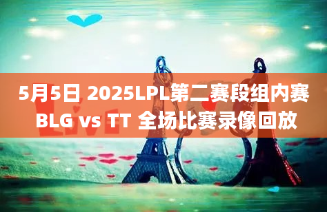 5月5日 2025LPL第二赛段组内赛 BLG vs TT 全场比赛录像回放