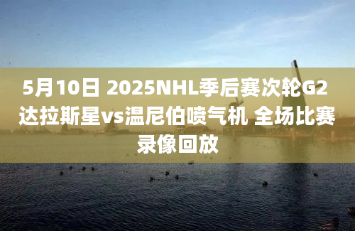 5月10日 2025NHL季后赛次轮G2 达拉斯星vs温尼伯喷气机 全场比赛录像回放