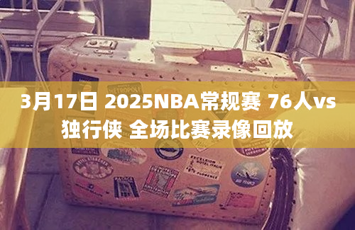 3月17日 2025NBA常规赛 76人vs独行侠 全场比赛录像回放