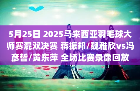 5月25日 2025马来西亚羽毛球大师赛混双决赛 蒋振邦/魏雅欣vs冯彦哲/黄东萍 全场比赛录像回放