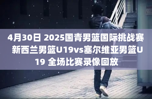 4月30日 2025国青男篮国际挑战赛 新西兰男篮U19vs塞尔维亚男篮U19 全场比赛录像回放