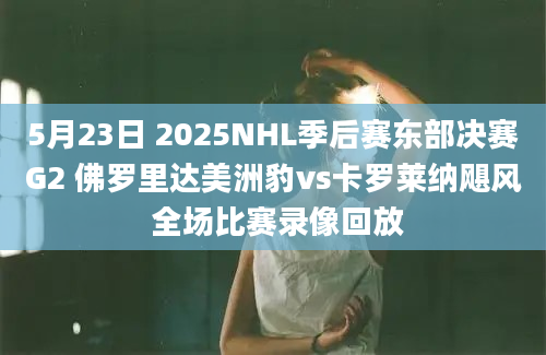 5月23日 2025NHL季后赛东部决赛G2 佛罗里达美洲豹vs卡罗莱纳飓风 全场比赛录像回放