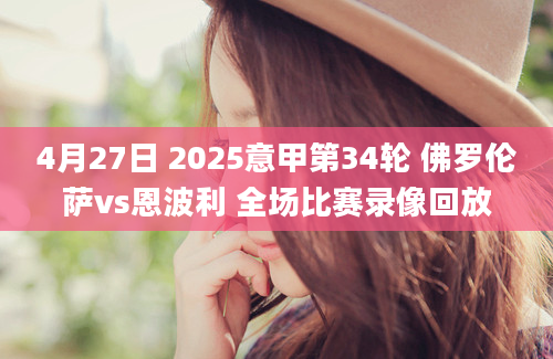 4月27日 2025意甲第34轮 佛罗伦萨vs恩波利 全场比赛录像回放