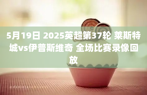 5月19日 2025英超第37轮 莱斯特城vs伊普斯维奇 全场比赛录像回放