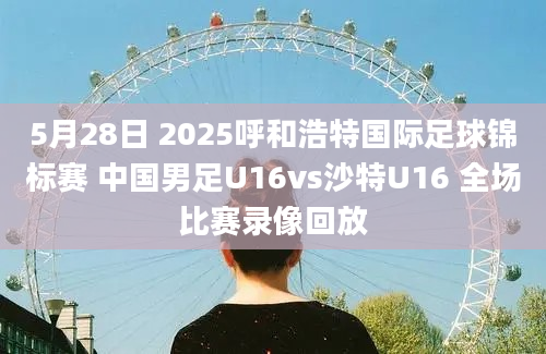 5月28日 2025呼和浩特国际足球锦标赛 中国男足U16vs沙特U16 全场比赛录像回放