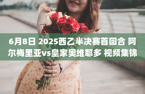 6月8日 2025西乙半决赛首回合 阿尔梅里亚vs皇家奥维耶多 视频集锦