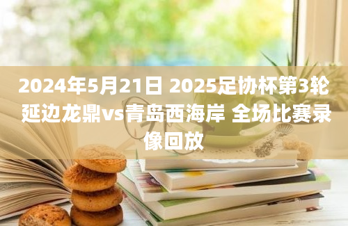 2024年5月21日 2025足协杯第3轮 延边龙鼎vs青岛西海岸 全场比赛录像回放