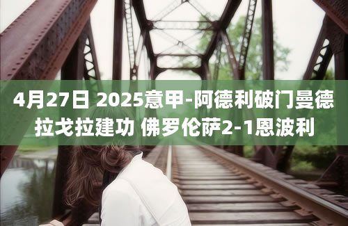4月27日 2025意甲-阿德利破门曼德拉戈拉建功 佛罗伦萨2-1恩波利