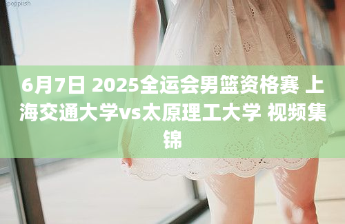 6月7日 2025全运会男篮资格赛 上海交通大学vs太原理工大学 视频集锦