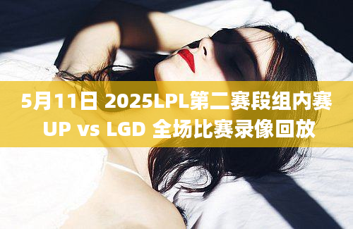 5月11日 2025LPL第二赛段组内赛 UP vs LGD 全场比赛录像回放