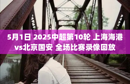 5月1日 2025中超第10轮 上海海港vs北京国安 全场比赛录像回放