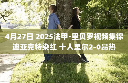 4月27日 2025法甲-里贝罗视频集锦迪亚克特染红 十人里尔2-0昂热
