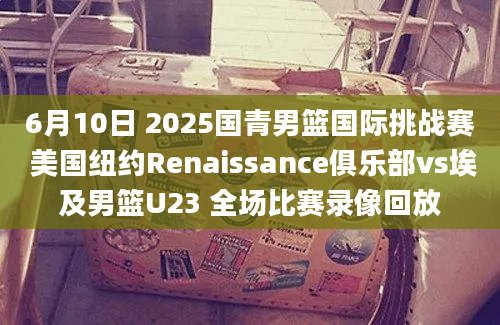6月10日 2025国青男篮国际挑战赛 美国纽约Renaissance俱乐部vs埃及男篮U23 全场比赛录像回放