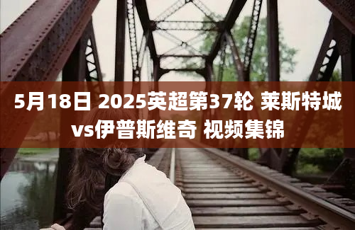 5月18日 2025英超第37轮 莱斯特城vs伊普斯维奇 视频集锦
