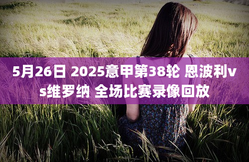 5月26日 2025意甲第38轮 恩波利vs维罗纳 全场比赛录像回放