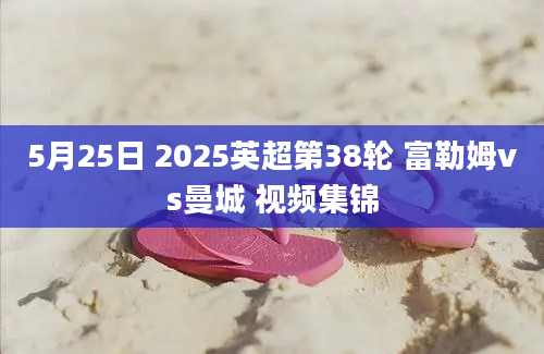 5月25日 2025英超第38轮 富勒姆vs曼城 视频集锦