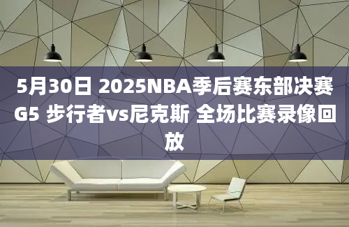5月30日 2025NBA季后赛东部决赛G5 步行者vs尼克斯 全场比赛录像回放