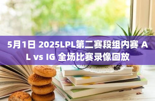 5月1日 2025LPL第二赛段组内赛 AL vs IG 全场比赛录像回放