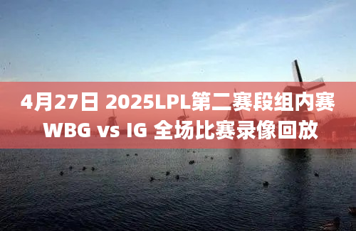 4月27日 2025LPL第二赛段组内赛 WBG vs IG 全场比赛录像回放