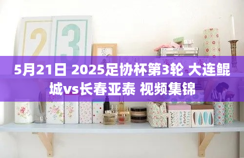 5月21日 2025足协杯第3轮 大连鲲城vs长春亚泰 视频集锦