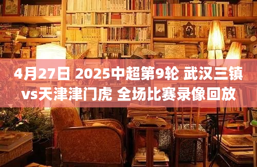4月27日 2025中超第9轮 武汉三镇vs天津津门虎 全场比赛录像回放