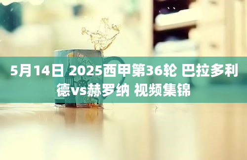 5月14日 2025西甲第36轮 巴拉多利德vs赫罗纳 视频集锦