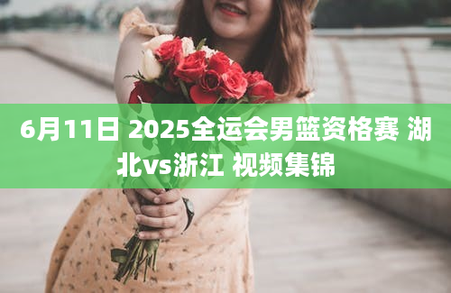 6月11日 2025全运会男篮资格赛 湖北vs浙江 视频集锦