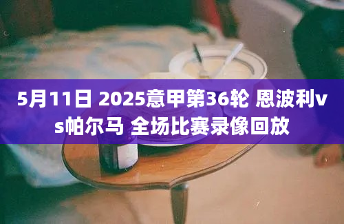 5月11日 2025意甲第36轮 恩波利vs帕尔马 全场比赛录像回放