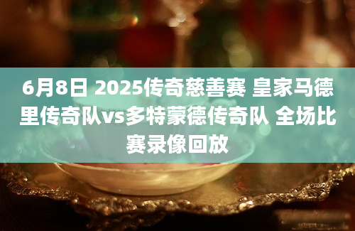 6月8日 2025传奇慈善赛 皇家马德里传奇队vs多特蒙德传奇队 全场比赛录像回放
