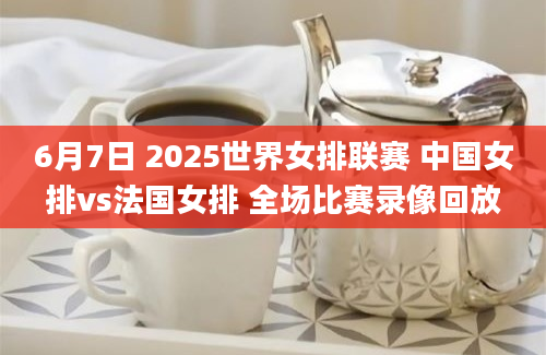 6月7日 2025世界女排联赛 中国女排vs法国女排 全场比赛录像回放