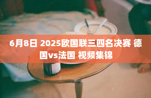 6月8日 2025欧国联三四名决赛 德国vs法国 视频集锦