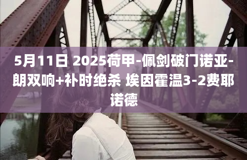 5月11日 2025荷甲-佩剑破门诺亚-朗双响+补时绝杀 埃因霍温3-2费耶诺德
