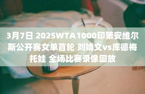 3月7日 2025WTA1000印第安维尔斯公开赛女单首轮 刘婧文vs库德梅托娃 全场比赛录像回放