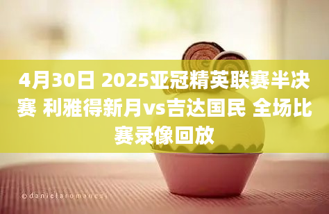 4月30日 2025亚冠精英联赛半决赛 利雅得新月vs吉达国民 全场比赛录像回放