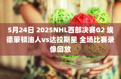 5月24日 2025NHL西部决赛G2 埃德蒙顿油人vs达拉斯星 全场比赛录像回放