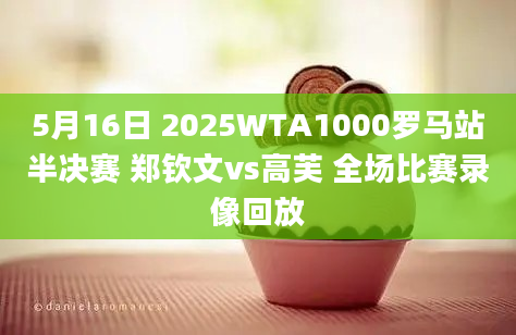 5月16日 2025WTA1000罗马站半决赛 郑钦文vs高芙 全场比赛录像回放