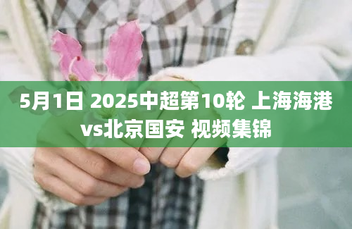 5月1日 2025中超第10轮 上海海港vs北京国安 视频集锦