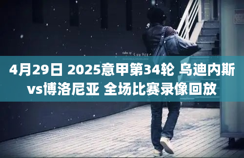 4月29日 2025意甲第34轮 乌迪内斯vs博洛尼亚 全场比赛录像回放