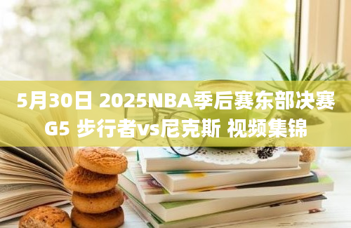 5月30日 2025NBA季后赛东部决赛G5 步行者vs尼克斯 视频集锦