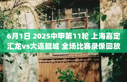 6月1日 2025中甲第11轮 上海嘉定汇龙vs大连鲲城 全场比赛录像回放