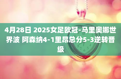 4月28日 2025女足欧冠-马里奥娜世界波 阿森纳4-1里昂总分5-3逆转晋级
