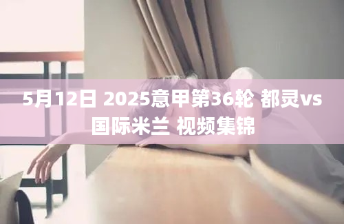 5月12日 2025意甲第36轮 都灵vs国际米兰 视频集锦