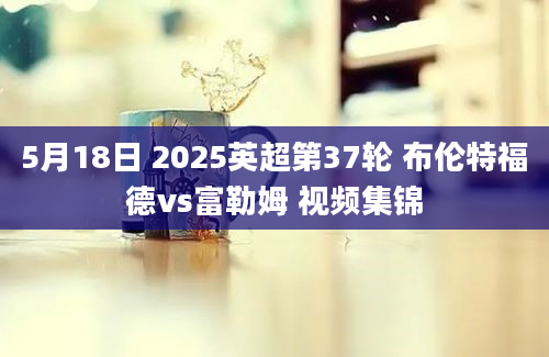 5月18日 2025英超第37轮 布伦特福德vs富勒姆 视频集锦