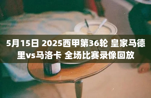 5月15日 2025西甲第36轮 皇家马德里vs马洛卡 全场比赛录像回放