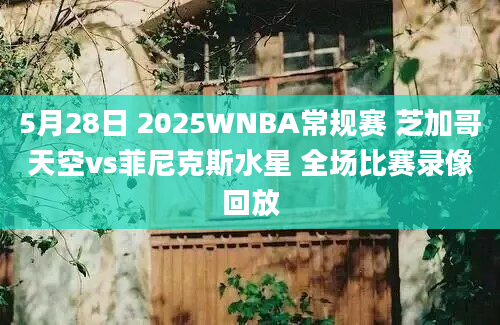 5月28日 2025WNBA常规赛 芝加哥天空vs菲尼克斯水星 全场比赛录像回放